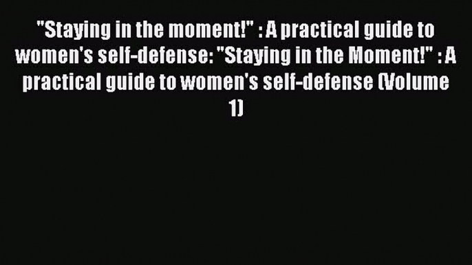 [Online PDF] Staying in the moment! : A practical guide to women's self-defense: Staying in