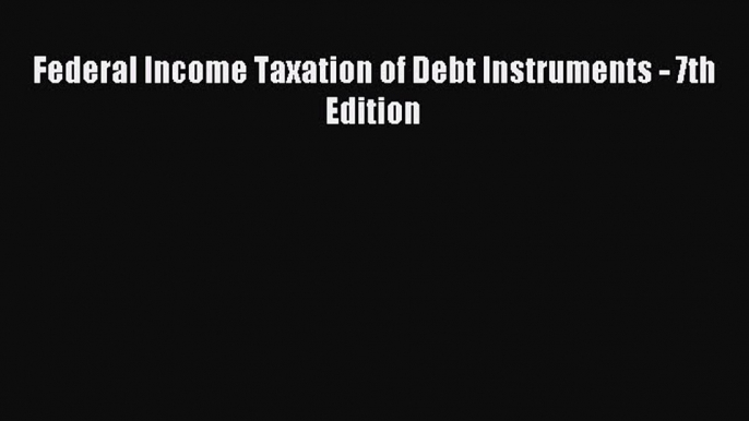 Read Federal Income Taxation of Debt Instruments - 7th Edition Ebook Free