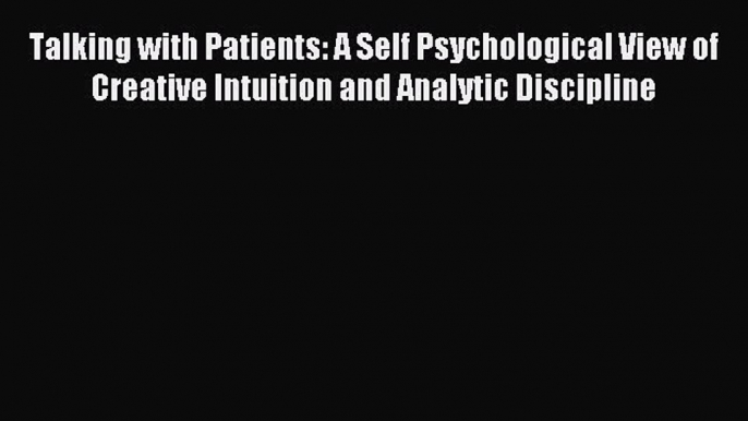 Read Talking with Patients: A Self Psychological View of Creative Intuition and Analytic Discipline