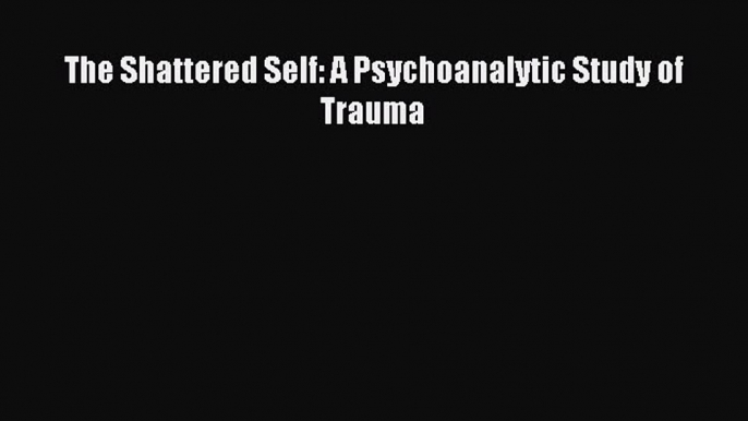 Read The Shattered Self: A Psychoanalytic Study of Trauma PDF Online