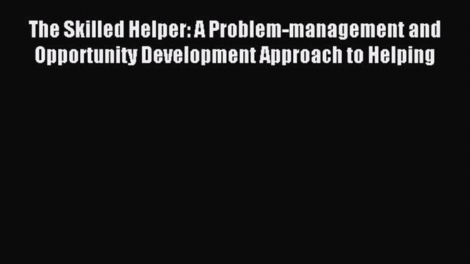 Read The Skilled Helper: A Problem-management and Opportunity Development Approach to Helping