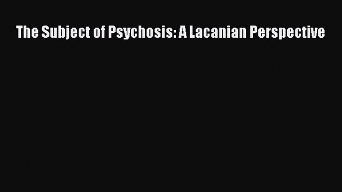 Download The Subject of Psychosis: A Lacanian Perspective PDF Free