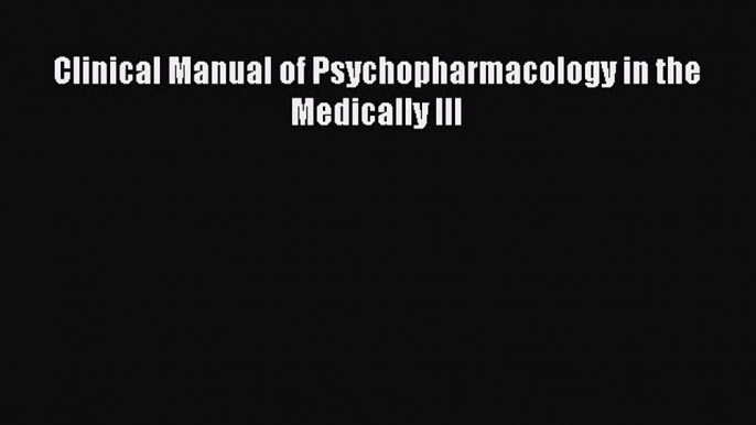 Read Clinical Manual of Psychopharmacology in the Medically Ill Ebook Online