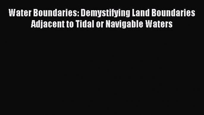 Read Book Water Boundaries: Demystifying Land Boundaries Adjacent to Tidal or Navigable Waters