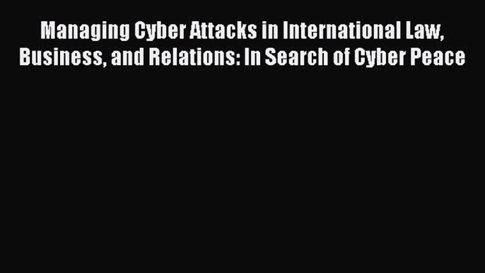 Read Book Managing Cyber Attacks in International Law Business and Relations: In Search of