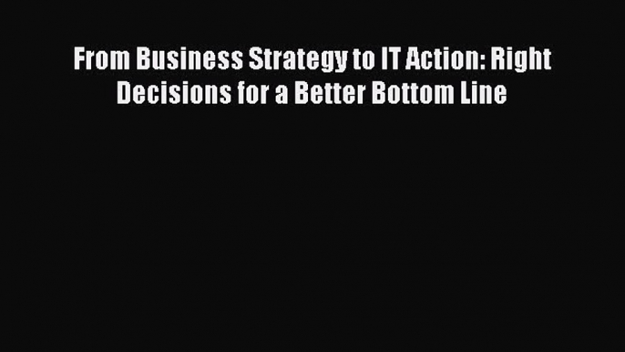 Download From Business Strategy to IT Action: Right Decisions for a Better Bottom Line Ebook