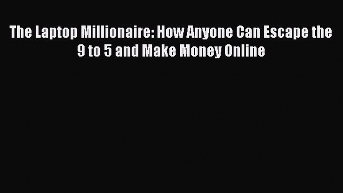 Read The Laptop Millionaire: How Anyone Can Escape the 9 to 5 and Make Money Online Ebook Free