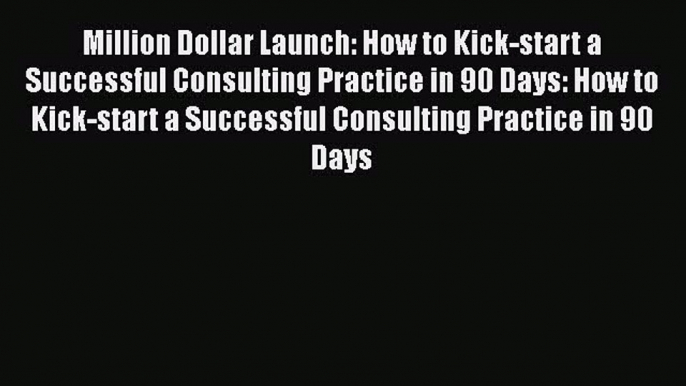 Read Million Dollar Launch: How to Kick-start a Successful Consulting Practice in 90 Days: