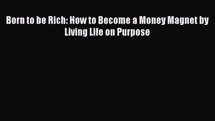 Download Born to be Rich: How to Become a Money Magnet by Living Life on Purpose PDF Free