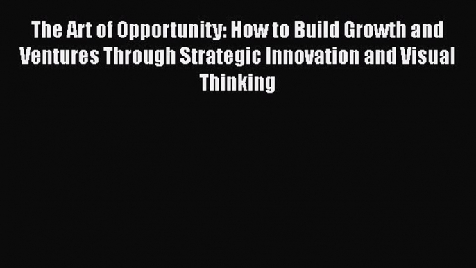 Download The Art of Opportunity: How to Build Growth and Ventures Through Strategic Innovation