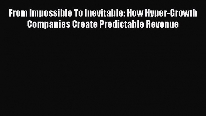 Read From Impossible To Inevitable: How Hyper-Growth Companies Create Predictable Revenue Ebook