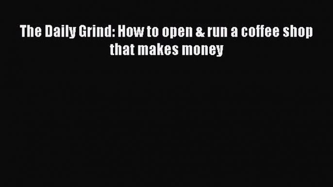 Read The Daily Grind: How to open & run a coffee shop that makes money Ebook Free