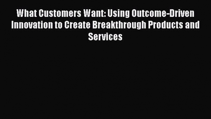 Read What Customers Want: Using Outcome-Driven Innovation to Create Breakthrough Products and