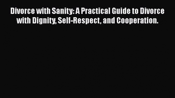 Read Book Divorce with Sanity: A Practical Guide to Divorce with Dignity Self-Respect and Cooperation.