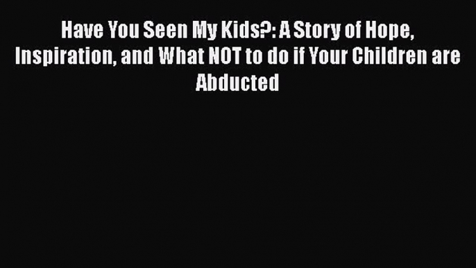 Read Book Have You Seen My Kids?: A Story of Hope Inspiration and What NOT to do if Your Children