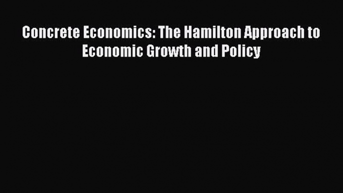 Read Concrete Economics: The Hamilton Approach to Economic Growth and Policy Ebook Online