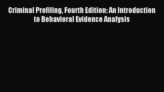 Read Criminal Profiling Fourth Edition: An Introduction to Behavioral Evidence Analysis PDF