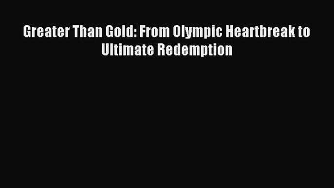 Read Greater Than Gold: From Olympic Heartbreak to Ultimate Redemption Ebook Free