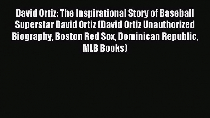 Read David Ortiz: The Inspirational Story of Baseball Superstar David Ortiz (David Ortiz Unauthorized