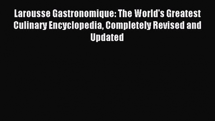 Read Larousse Gastronomique: The World's Greatest Culinary Encyclopedia Completely Revised