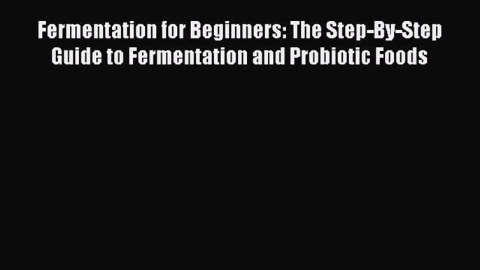 Read Fermentation for Beginners: The Step-By-Step Guide to Fermentation and Probiotic Foods