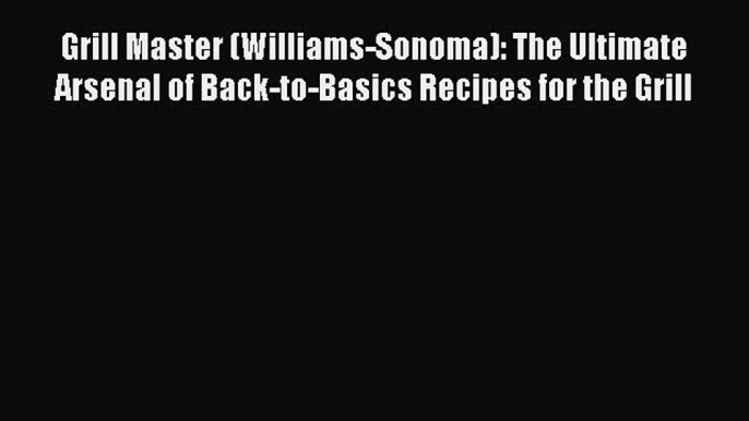 Read Grill Master (Williams-Sonoma): The Ultimate Arsenal of Back-to-Basics Recipes for the