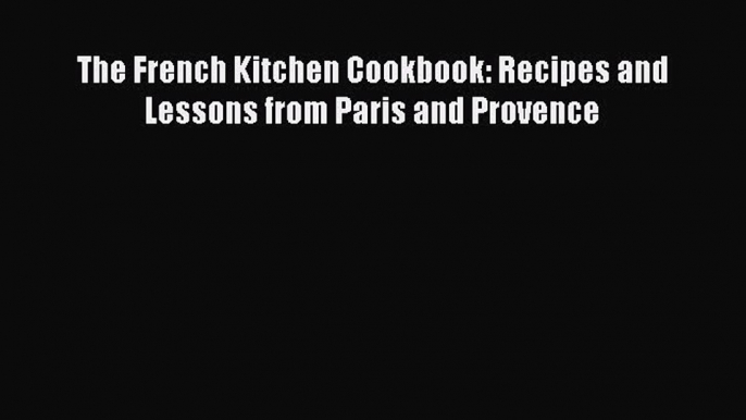 Read Book The French Kitchen Cookbook: Recipes and Lessons from Paris and Provence E-Book Free