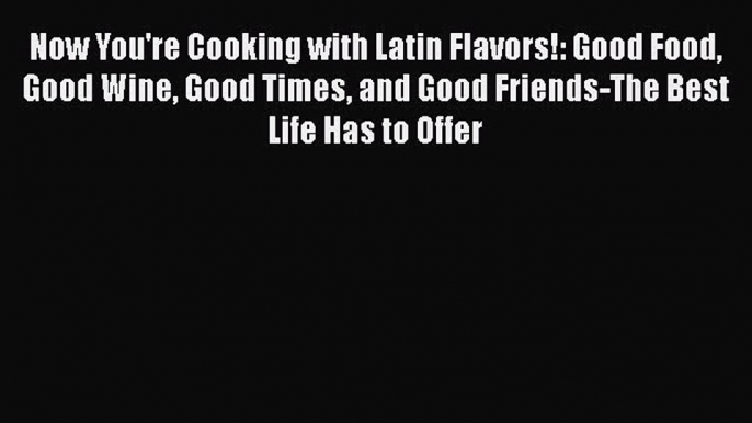 Read Book Now You're Cooking with Latin Flavors!: Good Food Good Wine Good Times and Good Friends-The