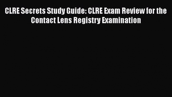 Read Book CLRE Secrets Study Guide: CLRE Exam Review for the Contact Lens Registry Examination