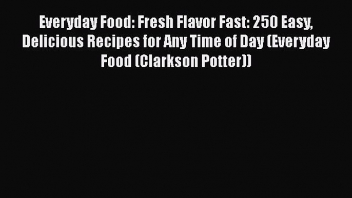 Read Book Everyday Food: Fresh Flavor Fast: 250 Easy Delicious Recipes for Any Time of Day