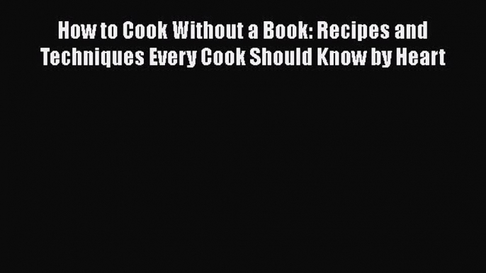 Read Book How to Cook Without a Book: Recipes and Techniques Every Cook Should Know by Heart