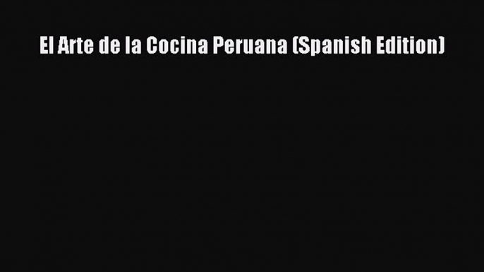 Download Book El Arte de la Cocina Peruana (Spanish Edition) E-Book Download