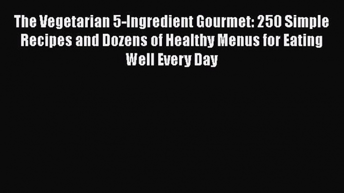 Read Book The Vegetarian 5-Ingredient Gourmet: 250 Simple Recipes and Dozens of Healthy Menus