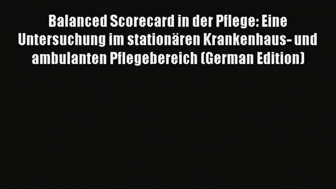 Read Balanced Scorecard in der Pflege: Eine Untersuchung im stationÃ¤ren Krankenhaus- und ambulanten