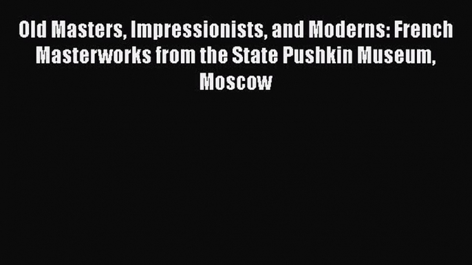 Read Old Masters Impressionists and Moderns: French Masterworks from the State Pushkin Museum