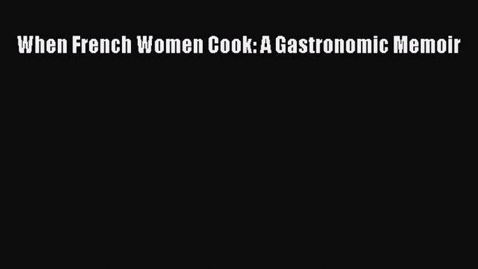 Read Book When French Women Cook: A Gastronomic Memoir ebook textbooks