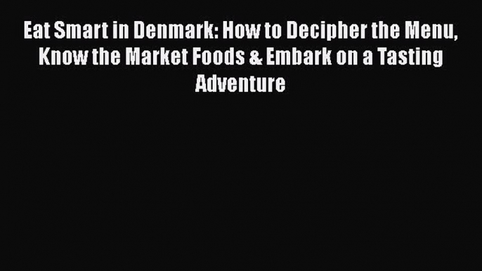 Read Book Eat Smart in Denmark: How to Decipher the Menu Know the Market Foods & Embark on