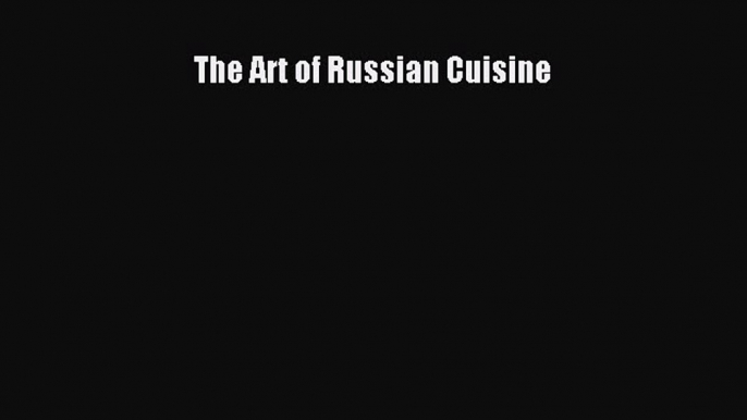 Read Book The Art of Russian Cuisine E-Book Free