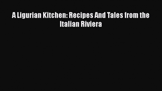 Read Book A Ligurian Kitchen: Recipes And Tales from the Italian Riviera ebook textbooks