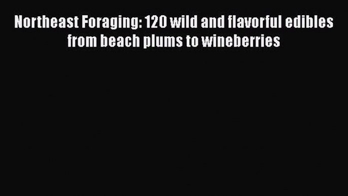 Download Book Northeast Foraging: 120 wild and flavorful edibles from beach plums to wineberries