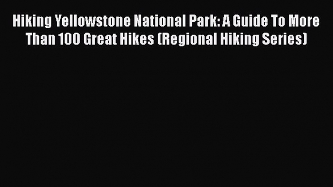 Read Book Hiking Yellowstone National Park: A Guide To More Than 100 Great Hikes (Regional