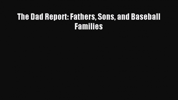 Read The Dad Report: Fathers Sons and Baseball Families ebook textbooks