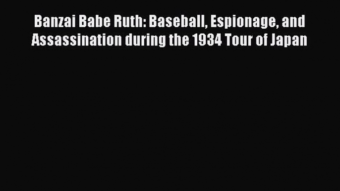 Download Banzai Babe Ruth: Baseball Espionage and Assassination during the 1934 Tour of Japan