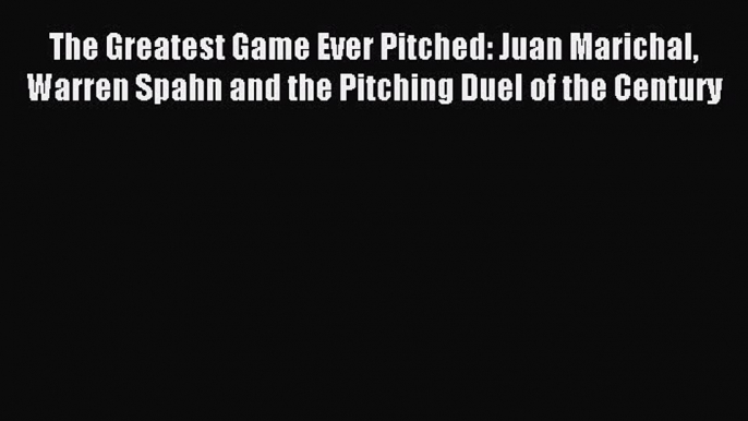 Read The Greatest Game Ever Pitched: Juan Marichal Warren Spahn and the Pitching Duel of the