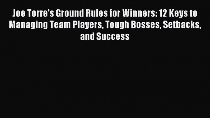 Download Joe Torre's Ground Rules for Winners: 12 Keys to Managing Team Players Tough Bosses