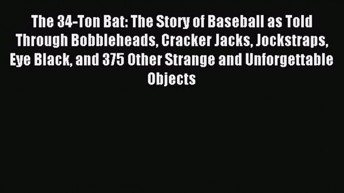 Download The 34-Ton Bat: The Story of Baseball as Told Through Bobbleheads Cracker Jacks Jockstraps