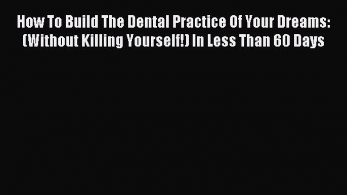 Download How To Build The Dental Practice Of Your Dreams: (Without Killing Yourself!) In Less