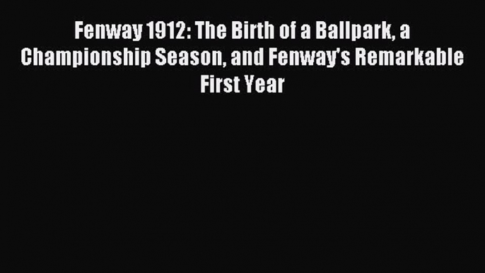 Read Fenway 1912: The Birth of a Ballpark a Championship Season and Fenway's Remarkable First