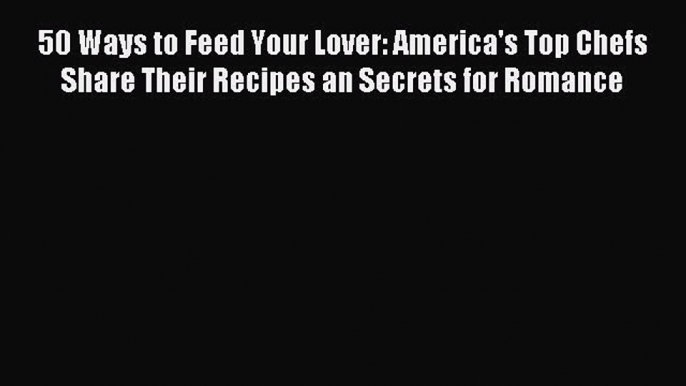 [PDF] 50 Ways to Feed Your Lover: America's Top Chefs Share Their Recipes an Secrets for Romance