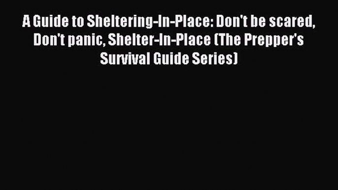 Read A Guide to Sheltering-In-Place: Don't be scared Don't panic Shelter-In-Place (The Prepper's